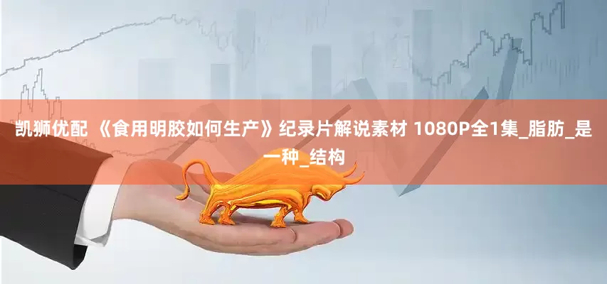 凯狮优配 《食用明胶如何生产》纪录片解说素材 1080P全1集_脂肪_是一种_结构