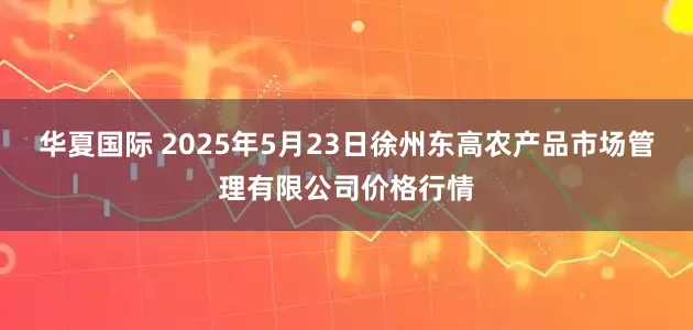 华夏国际 2025年5月23日徐州东高农产品市场管理有限公司价格行情