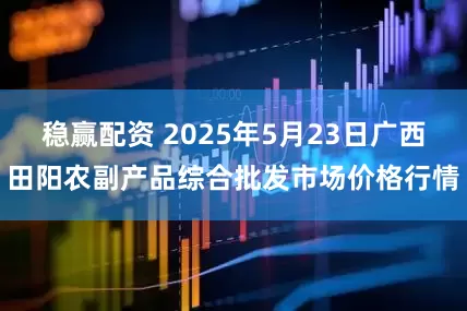 稳赢配资 2025年5月23日广西田阳农副产品综合批发市场价格行情