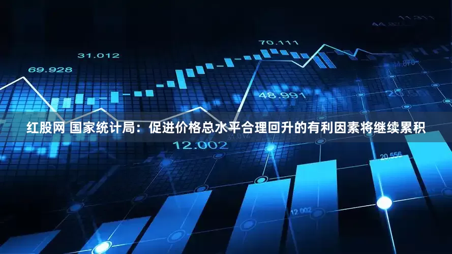 红股网 国家统计局：促进价格总水平合理回升的有利因素将继续累积