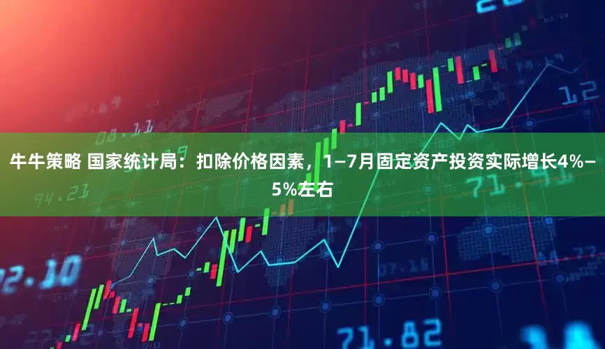 牛牛策略 国家统计局：扣除价格因素，1—7月固定资产投资实际增长4%—5%左右