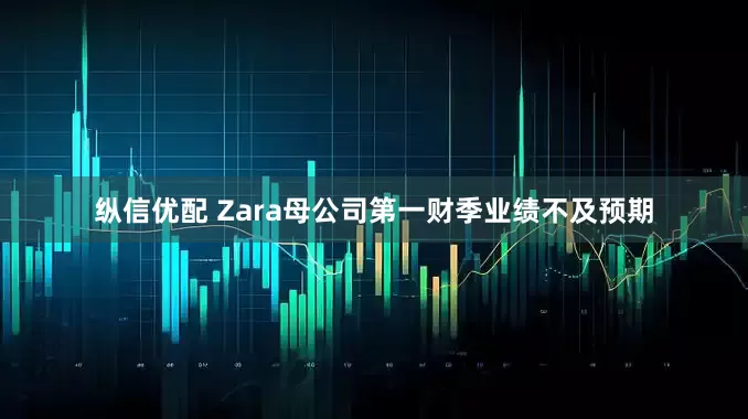 纵信优配 Zara母公司第一财季业绩不及预期
