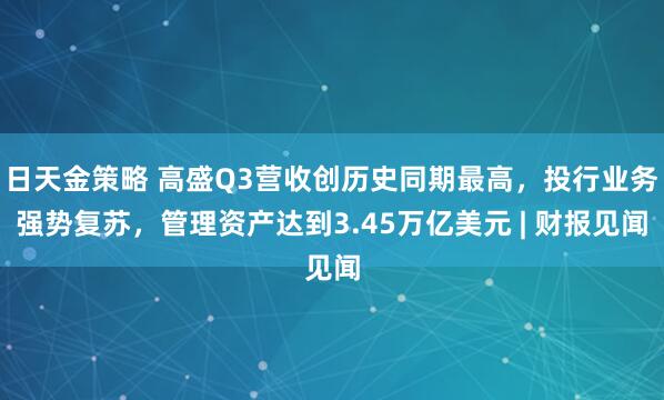 日天金策略 高盛Q3营收创历史同期最高，投行业务强势复苏，管理资产达到3.45万亿美元 | 财报见闻