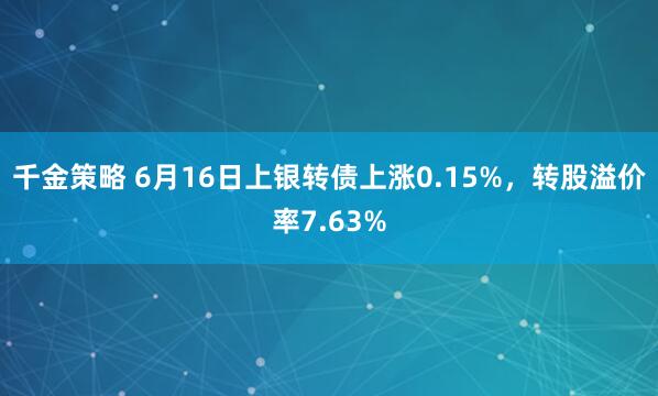 千金策略 6月16日上银转债上涨0.15%，转股溢价率7.63%
