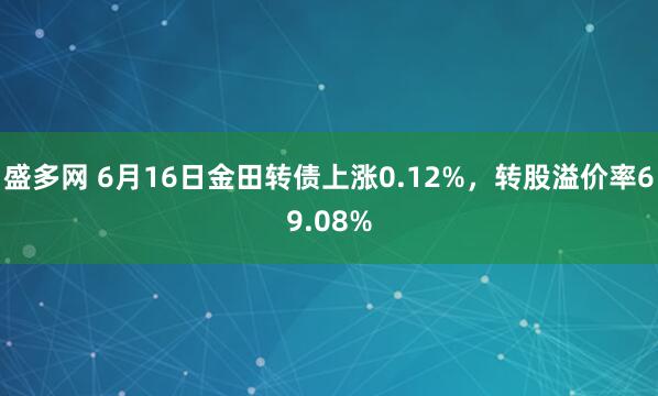 盛多网 6月16日金田转债上涨0.12%，转股溢价率69.08%