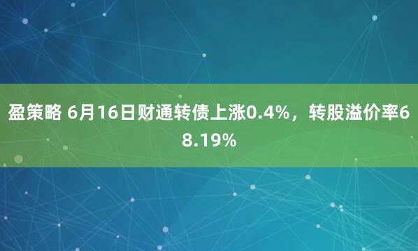 盈策略 6月16日财通转债上涨0.4%，转股溢价率68.19%