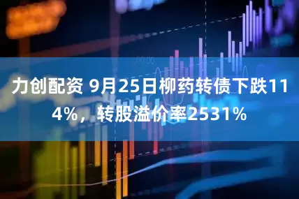 力创配资 9月25日柳药转债下跌114%，转股溢价率2531%