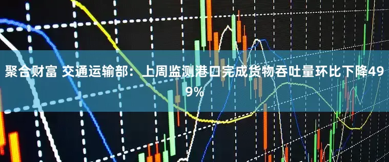 聚合财富 交通运输部：上周监测港口完成货物吞吐量环比下降499%