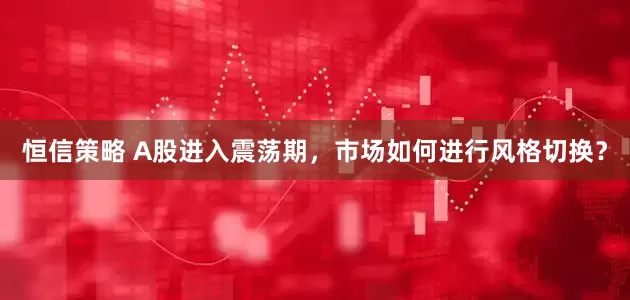 恒信策略 A股进入震荡期，市场如何进行风格切换？