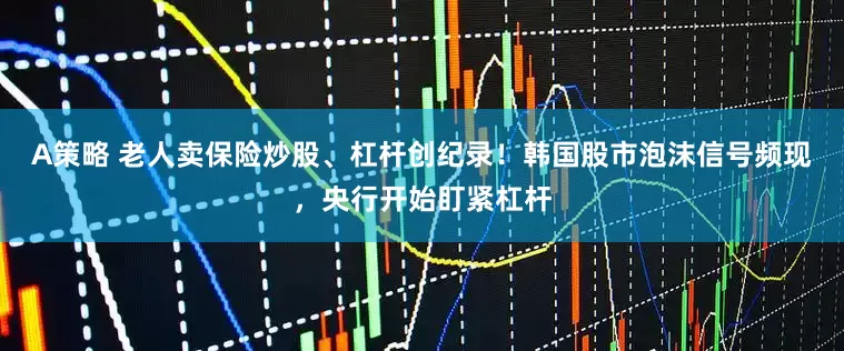 A策略 老人卖保险炒股、杠杆创纪录！韩国股市泡沫信号频现，央行开始盯紧杠杆