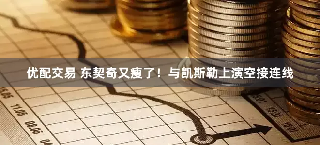 优配交易 东契奇又瘦了！与凯斯勒上演空接连线