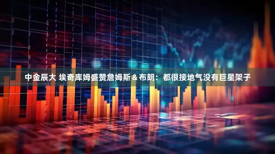 中金辰大 埃奇库姆盛赞詹姆斯＆布朗：都很接地气没有巨星架子