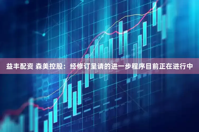益丰配资 森美控股：经修订呈请的进一步程序目前正在进行中
