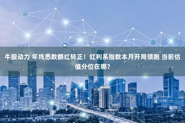 牛股动力 年线悉数翻红转正！红利系指数本月开局领跑 当前估值分位在哪？