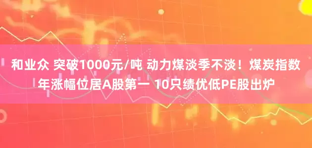 和业众 突破1000元/吨 动力煤淡季不淡！煤炭指数年涨幅位居A股第一 10只绩优低PE股出炉